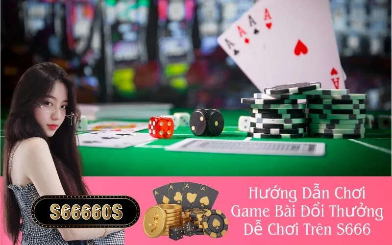 Hướng Dẫn Chơi Game Bài Đổi Thưởng Dễ Chơi Trên S666