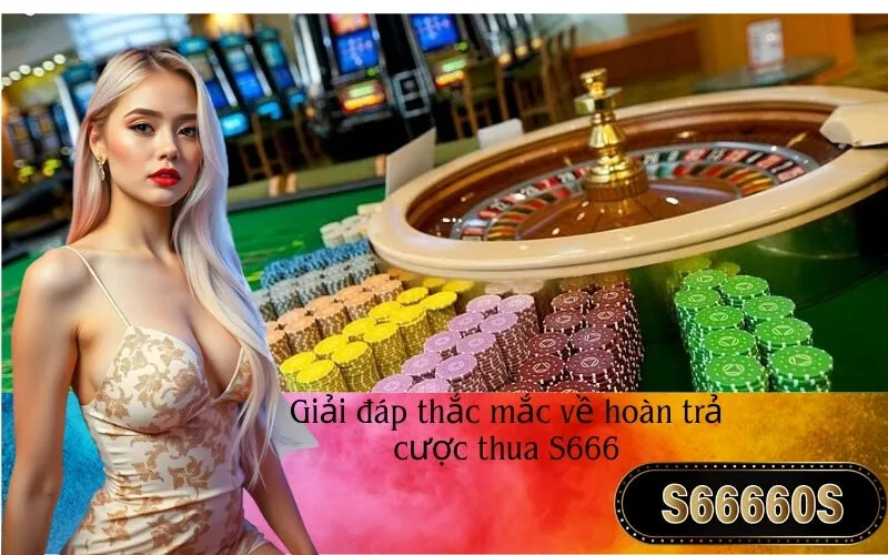 Giải đáp thắc mắc về hoàn trả cược thua S666